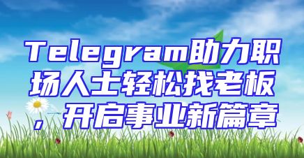 Telegram助力职场人士轻松找老板，开启事业新篇章