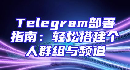 Telegram部署指南：轻松搭建个人群组与频道