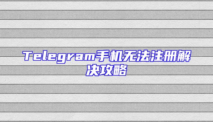 Telegram手机无法注册解决攻略