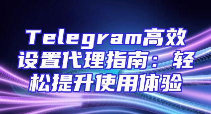 Telegram高效设置代理指南：轻松提升使用体验