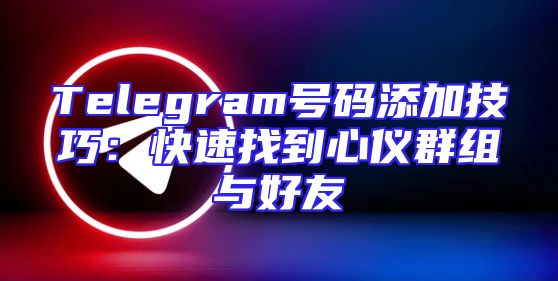 Telegram号码添加技巧：快速找到心仪群组与好友