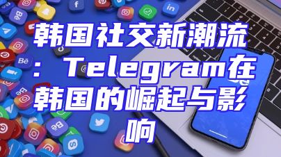 韩国社交新潮流：Telegram在韩国的崛起与影响