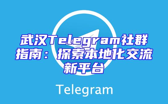 武汉Telegram社群指南：探索本地化交流新平台