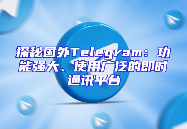 探秘国外Telegram：功能强大、使用广泛的即时通讯平台