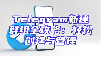 Telegram新建群组全攻略：轻松创建与管理