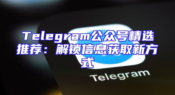 Telegram公众号精选推荐：解锁信息获取新方式