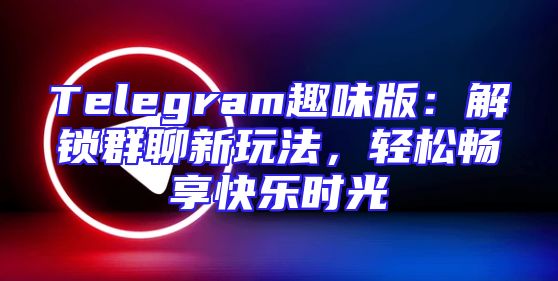 Telegram趣味版：解锁群聊新玩法，轻松畅享快乐时光