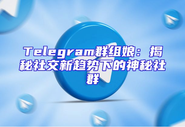 Telegram群组娘：揭秘社交新趋势下的神秘社群