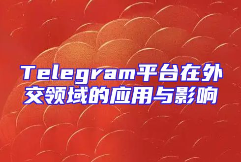 Telegram平台在外交领域的应用与影响