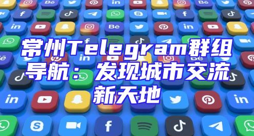 常州Telegram群组导航：发现城市交流新天地