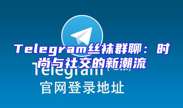 Telegram丝袜群聊：时尚与社交的新潮流