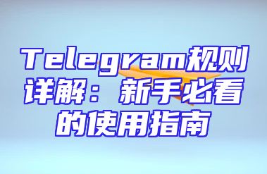 Telegram规则详解：新手必看的使用指南