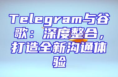 Telegram与谷歌：深度整合，打造全新沟通体验
