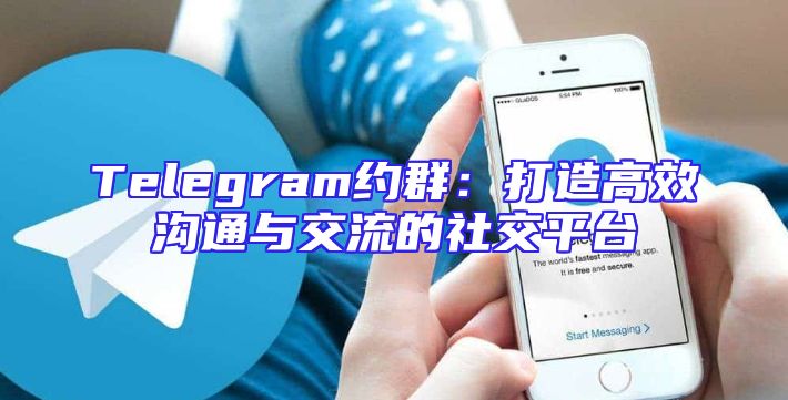Telegram约群：打造高效沟通与交流的社交平台