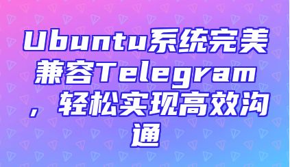Ubuntu系统完美兼容Telegram，轻松实现高效沟通