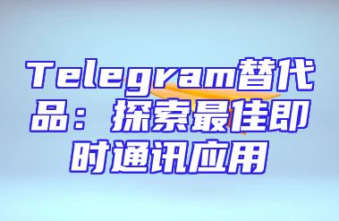 Telegram替代品：探索最佳即时通讯应用