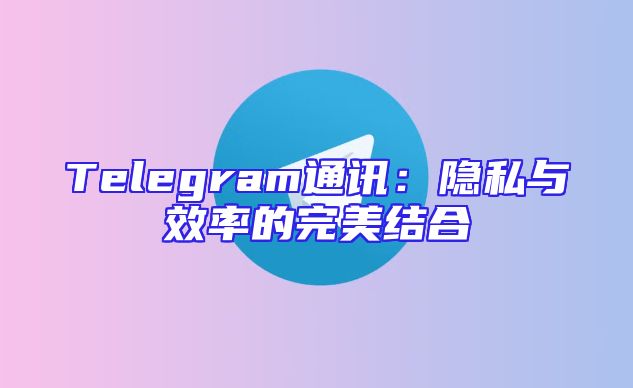 Telegram通讯：隐私与效率的完美结合