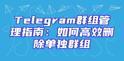 Telegram群组管理指南：如何高效删除单独群组