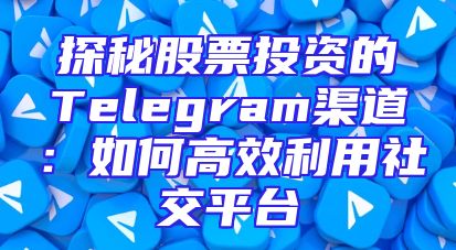 探秘股票投资的Telegram渠道：如何高效利用社交平台