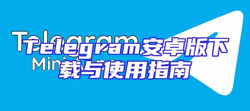 Telegram安卓版下载与使用指南
