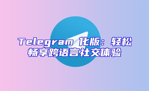 Telegram漢化版：轻松畅享跨语言社交体验