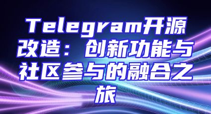 Telegram开源改造：创新功能与社区参与的融合之旅