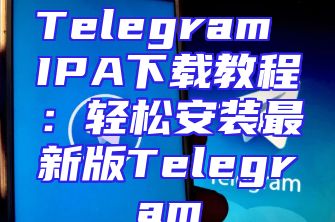 Telegram IPA下载教程：轻松安装最新版Telegram