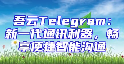 吾云Telegram：新一代通讯利器，畅享便捷智能沟通