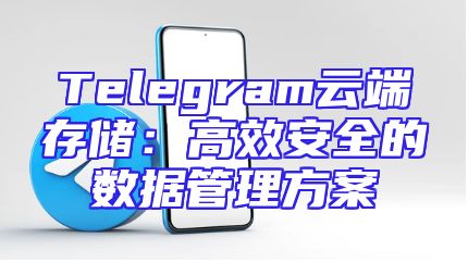 Telegram云端存储：高效安全的数据管理方案