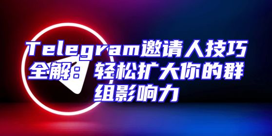 Telegram邀请人技巧全解：轻松扩大你的群组影响力
