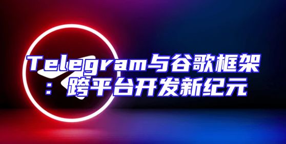 Telegram与谷歌框架：跨平台开发新纪元