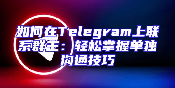 如何在Telegram上联系群主：轻松掌握单独沟通技巧