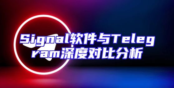 Signal软件与Telegram深度对比分析
