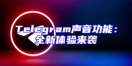 Telegram声音功能：全新体验来袭