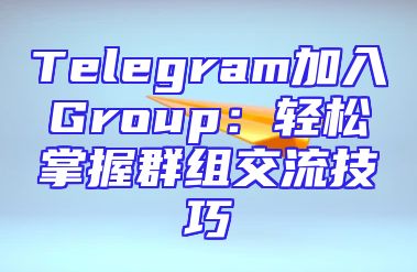 Telegram加入Group：轻松掌握群组交流技巧