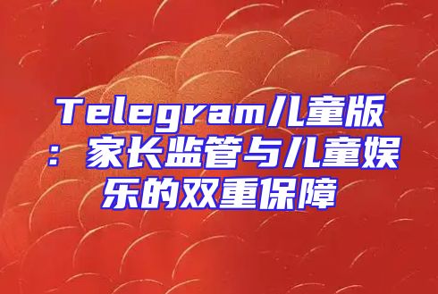 Telegram儿童版：家长监管与儿童娱乐的双重保障