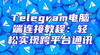 Telegram电脑端连接教程：轻松实现跨平台通讯
