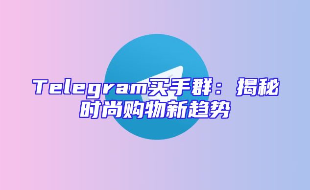 Telegram买手群：揭秘时尚购物新趋势