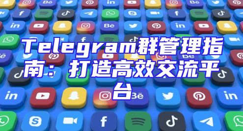 Telegram群管理指南：打造高效交流平台