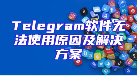 Telegram软件无法使用原因及解决方案