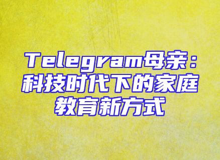 Telegram母亲：科技时代下的家庭教育新方式