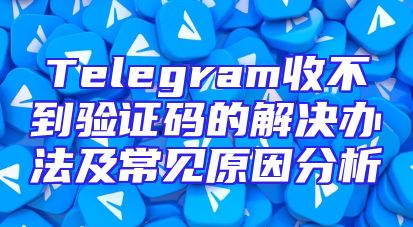 Telegram收不到验证码的解决办法及常见原因分析