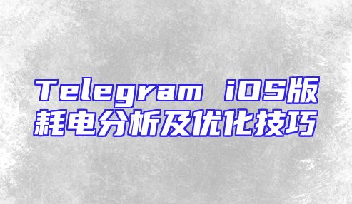 Telegram iOS版耗电分析及优化技巧
