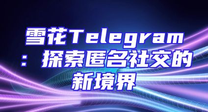 雪花Telegram：探索匿名社交的新境界