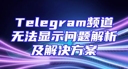 Telegram频道无法显示问题解析及解决方案