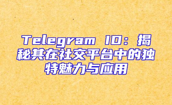 Telegram ID：揭秘其在社交平台中的独特魅力与应用