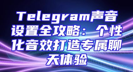 Telegram声音设置全攻略：个性化音效打造专属聊天体验