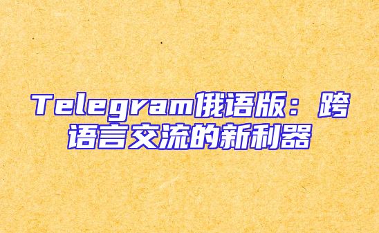 Telegram俄语版：跨语言交流的新利器