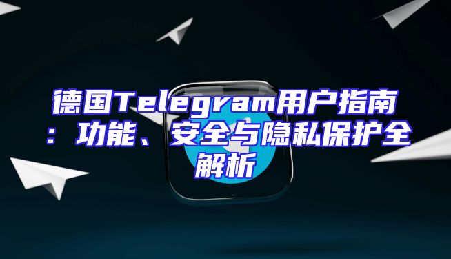 德国Telegram用户指南：功能、安全与隐私保护全解析