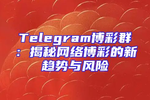 Telegram博彩群：揭秘网络博彩的新趋势与风险